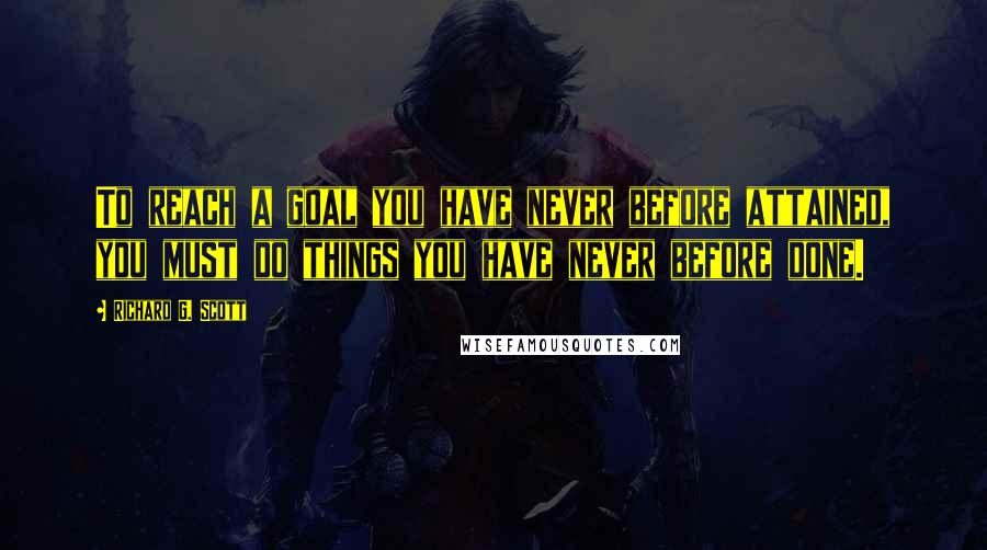 Richard G. Scott Quotes: To reach a goal you have never before attained, you must do things you have never before done.