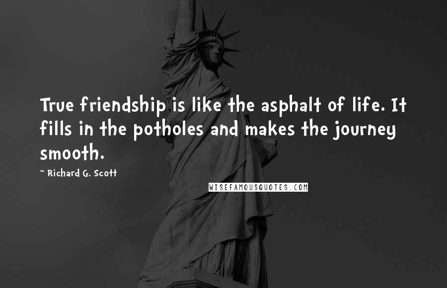 Richard G. Scott Quotes: True friendship is like the asphalt of life. It fills in the potholes and makes the journey smooth.