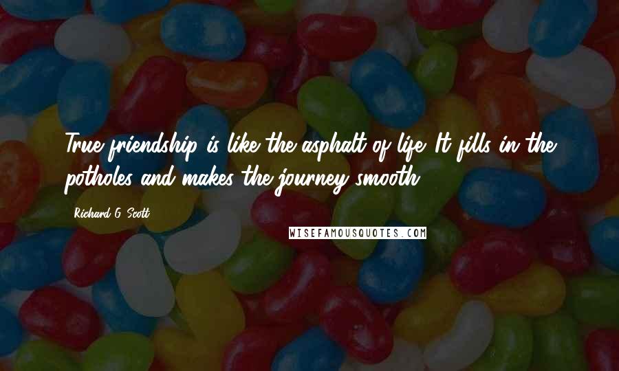 Richard G. Scott Quotes: True friendship is like the asphalt of life. It fills in the potholes and makes the journey smooth.