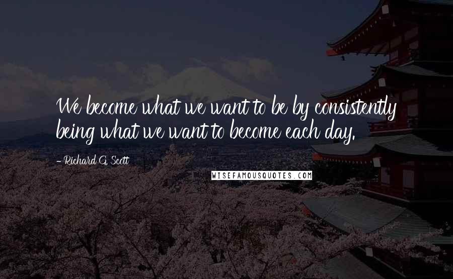 Richard G. Scott Quotes: We become what we want to be by consistently being what we want to become each day.