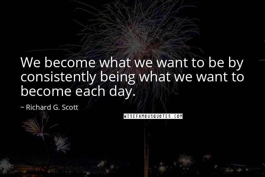 Richard G. Scott Quotes: We become what we want to be by consistently being what we want to become each day.