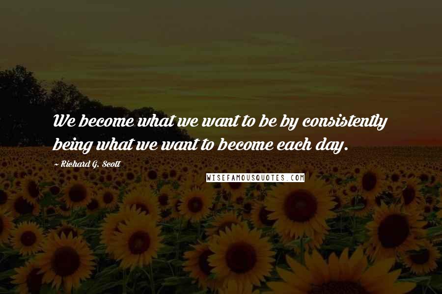 Richard G. Scott Quotes: We become what we want to be by consistently being what we want to become each day.