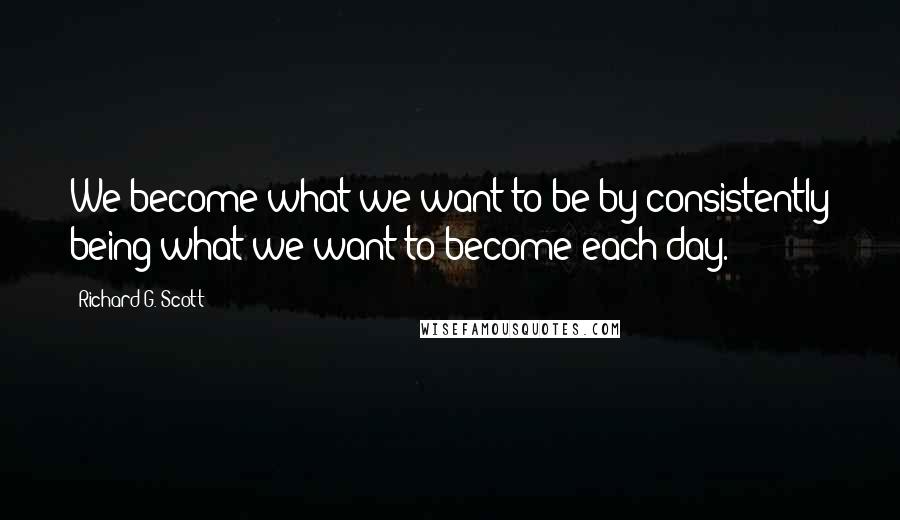 Richard G. Scott Quotes: We become what we want to be by consistently being what we want to become each day.