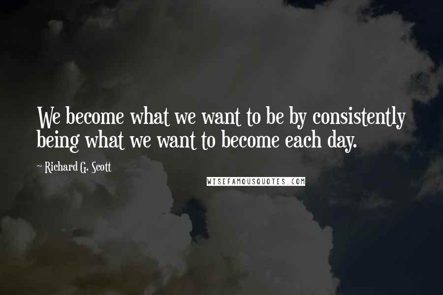 Richard G. Scott Quotes: We become what we want to be by consistently being what we want to become each day.