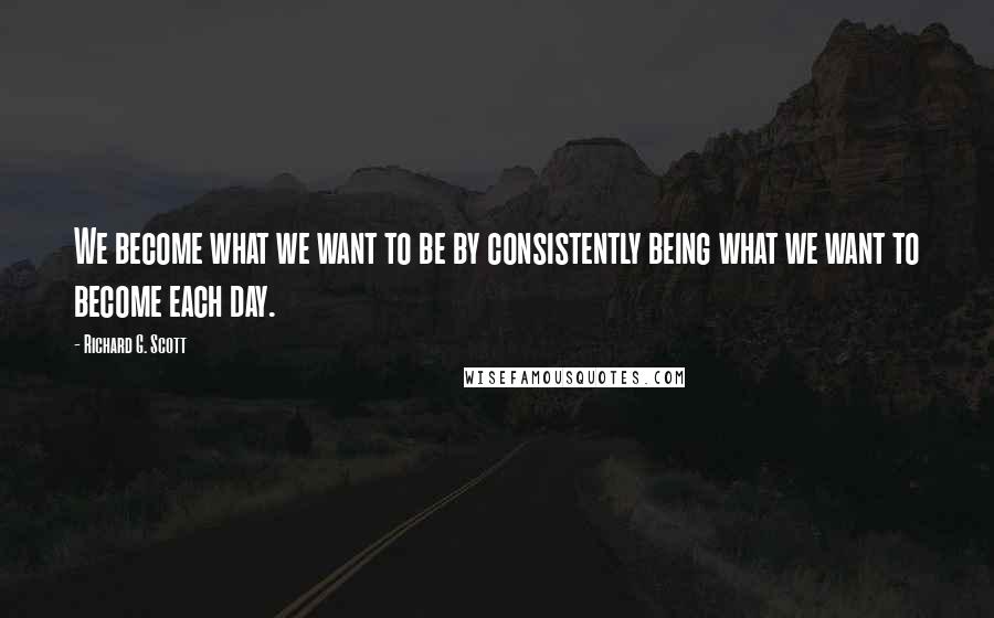 Richard G. Scott Quotes: We become what we want to be by consistently being what we want to become each day.