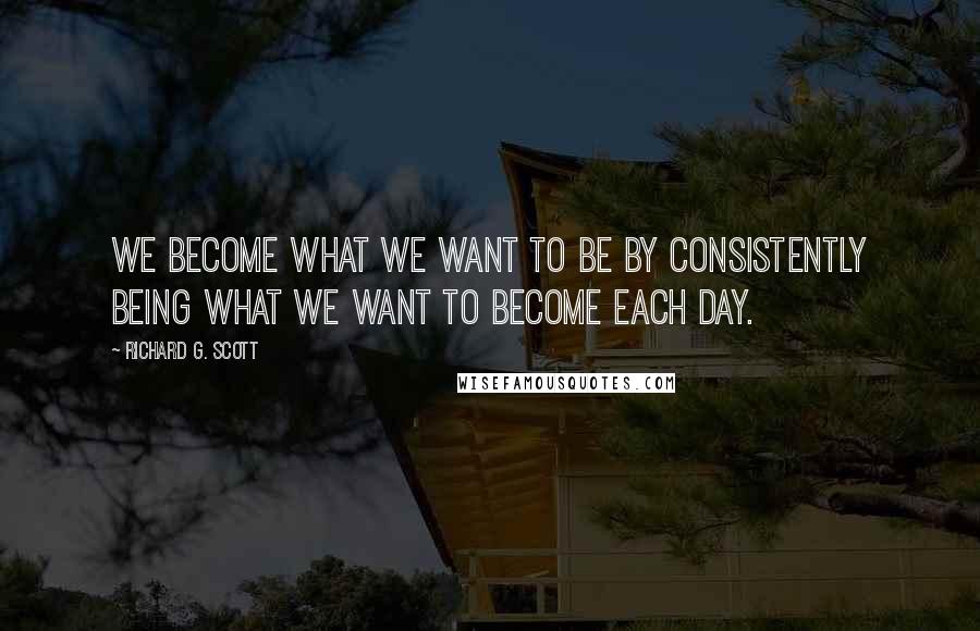 Richard G. Scott Quotes: We become what we want to be by consistently being what we want to become each day.