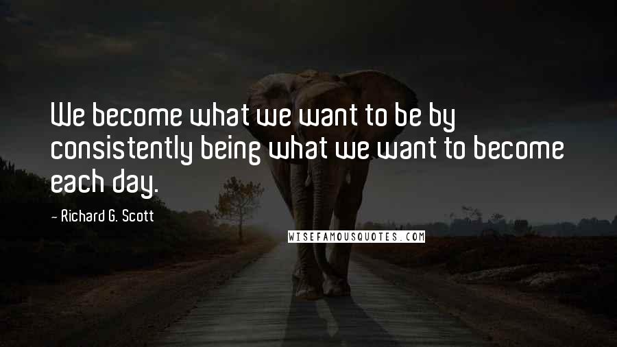 Richard G. Scott Quotes: We become what we want to be by consistently being what we want to become each day.