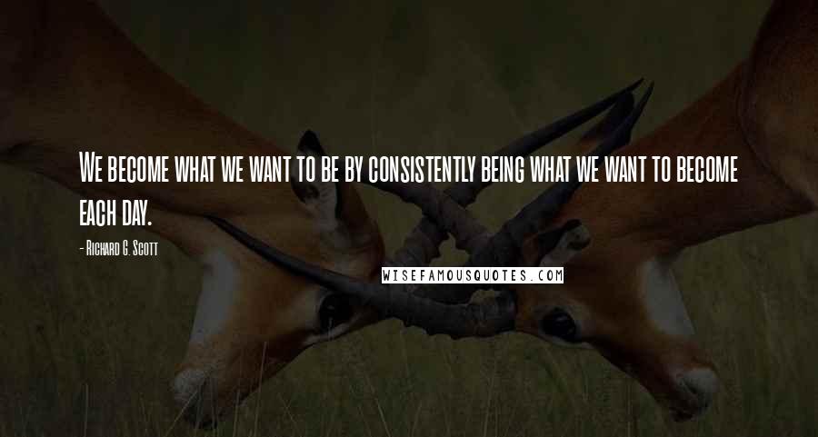 Richard G. Scott Quotes: We become what we want to be by consistently being what we want to become each day.