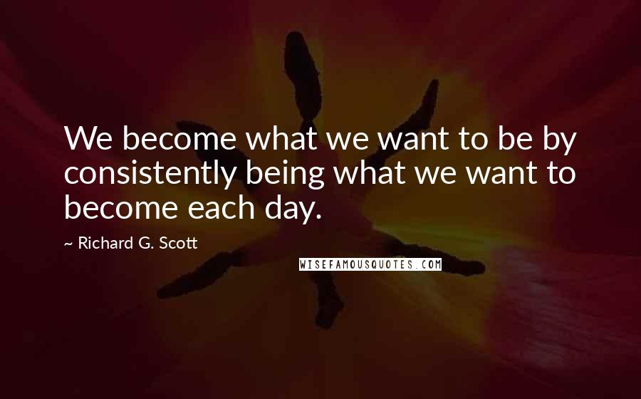 Richard G. Scott Quotes: We become what we want to be by consistently being what we want to become each day.