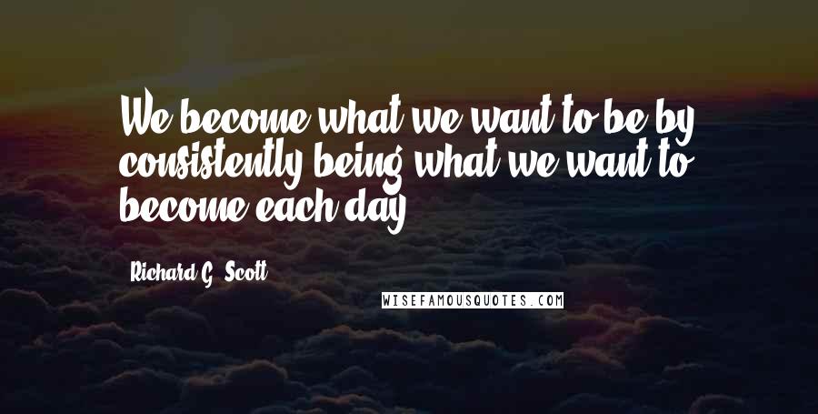Richard G. Scott Quotes: We become what we want to be by consistently being what we want to become each day.