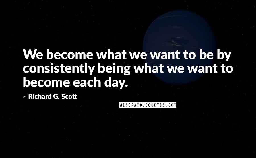 Richard G. Scott Quotes: We become what we want to be by consistently being what we want to become each day.