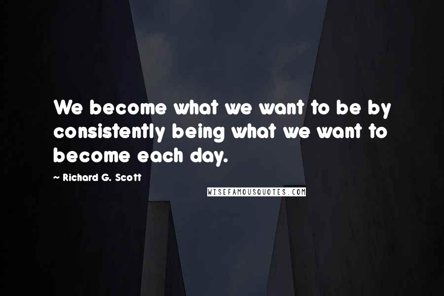 Richard G. Scott Quotes: We become what we want to be by consistently being what we want to become each day.