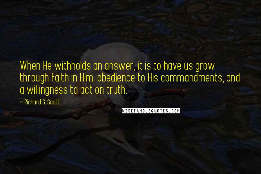 Richard G. Scott Quotes: When He withholds an answer, it is to have us grow through faith in Him, obedience to His commandments, and a willingness to act on truth.