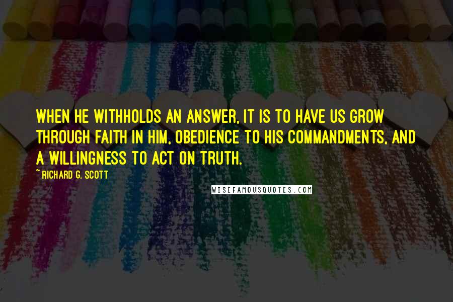 Richard G. Scott Quotes: When He withholds an answer, it is to have us grow through faith in Him, obedience to His commandments, and a willingness to act on truth.