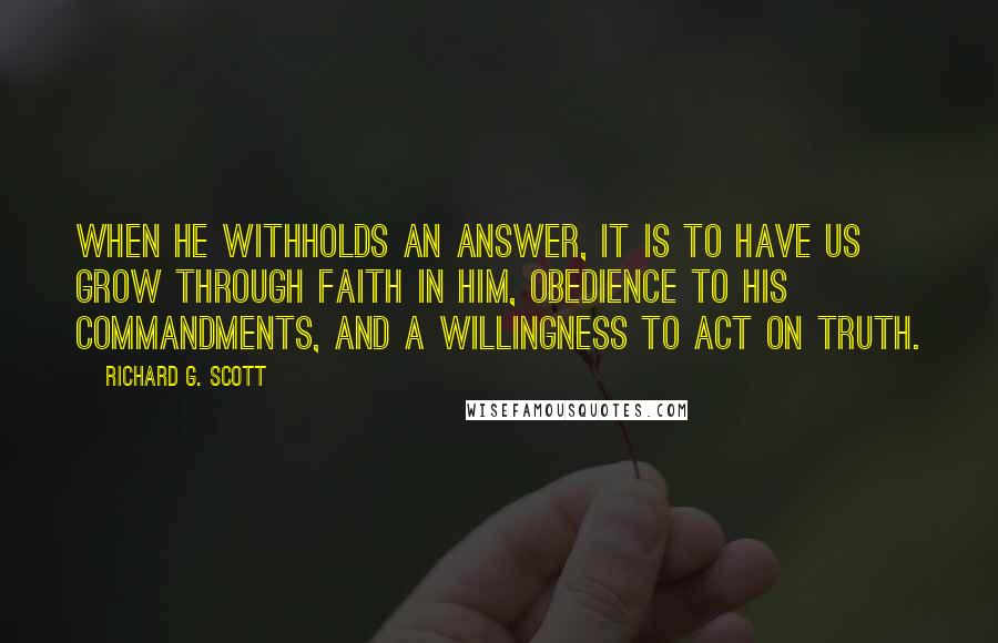 Richard G. Scott Quotes: When He withholds an answer, it is to have us grow through faith in Him, obedience to His commandments, and a willingness to act on truth.