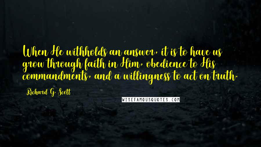 Richard G. Scott Quotes: When He withholds an answer, it is to have us grow through faith in Him, obedience to His commandments, and a willingness to act on truth.