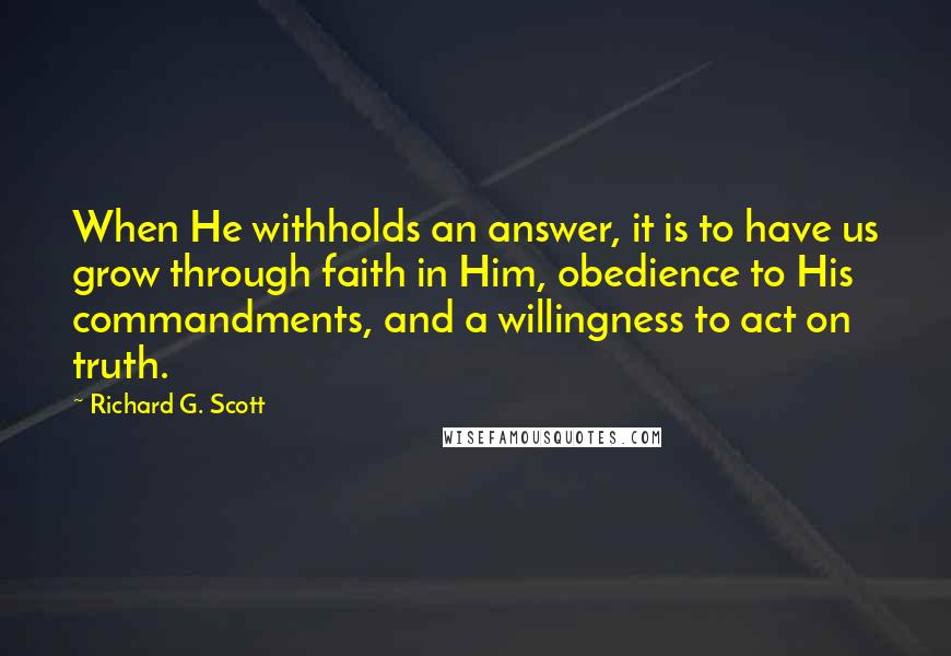 Richard G. Scott Quotes: When He withholds an answer, it is to have us grow through faith in Him, obedience to His commandments, and a willingness to act on truth.