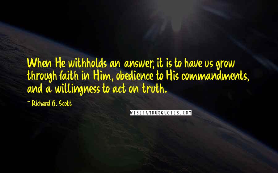 Richard G. Scott Quotes: When He withholds an answer, it is to have us grow through faith in Him, obedience to His commandments, and a willingness to act on truth.