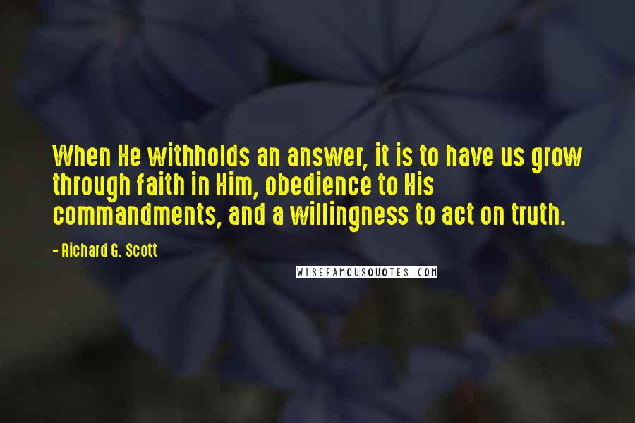 Richard G. Scott Quotes: When He withholds an answer, it is to have us grow through faith in Him, obedience to His commandments, and a willingness to act on truth.