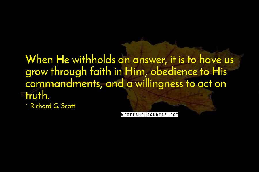 Richard G. Scott Quotes: When He withholds an answer, it is to have us grow through faith in Him, obedience to His commandments, and a willingness to act on truth.