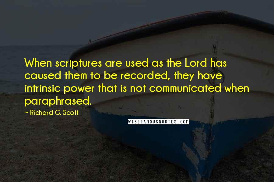 Richard G. Scott Quotes: When scriptures are used as the Lord has caused them to be recorded, they have intrinsic power that is not communicated when paraphrased.