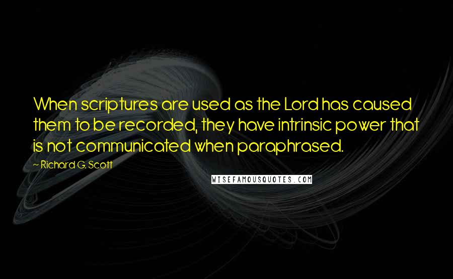 Richard G. Scott Quotes: When scriptures are used as the Lord has caused them to be recorded, they have intrinsic power that is not communicated when paraphrased.