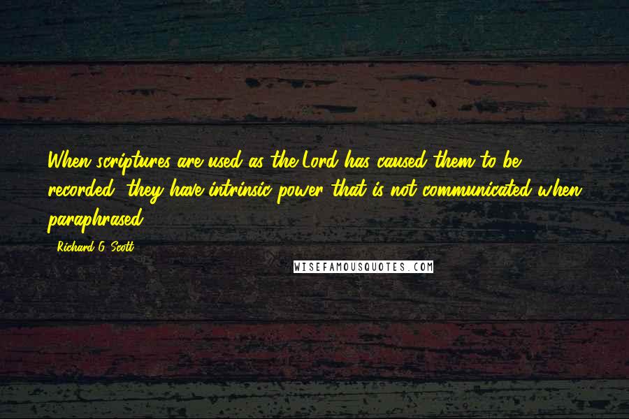 Richard G. Scott Quotes: When scriptures are used as the Lord has caused them to be recorded, they have intrinsic power that is not communicated when paraphrased.