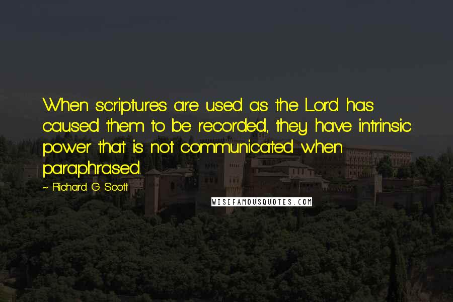 Richard G. Scott Quotes: When scriptures are used as the Lord has caused them to be recorded, they have intrinsic power that is not communicated when paraphrased.