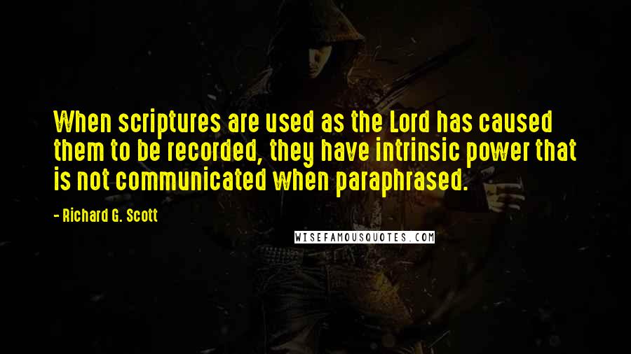 Richard G. Scott Quotes: When scriptures are used as the Lord has caused them to be recorded, they have intrinsic power that is not communicated when paraphrased.