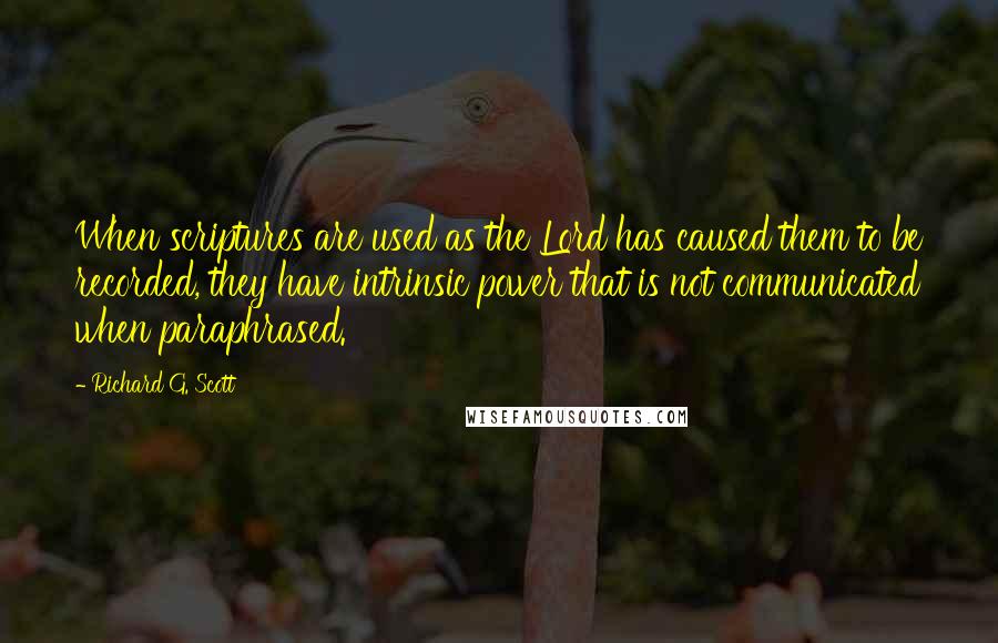 Richard G. Scott Quotes: When scriptures are used as the Lord has caused them to be recorded, they have intrinsic power that is not communicated when paraphrased.