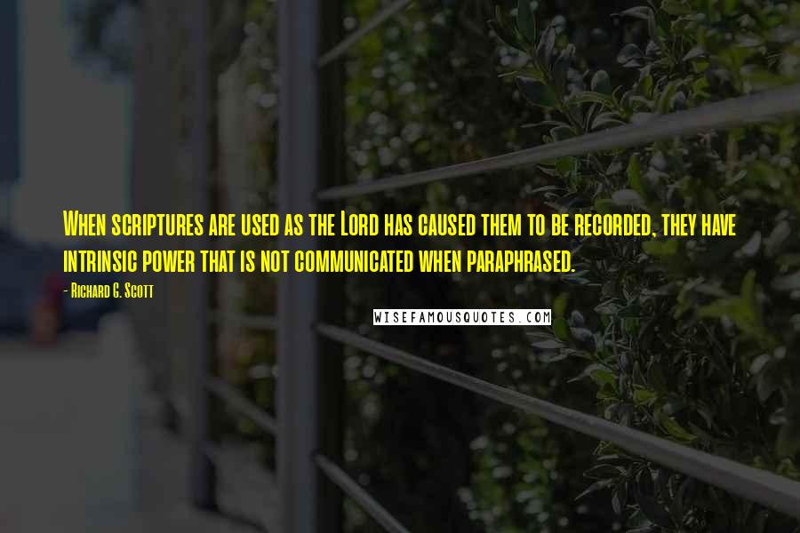 Richard G. Scott Quotes: When scriptures are used as the Lord has caused them to be recorded, they have intrinsic power that is not communicated when paraphrased.