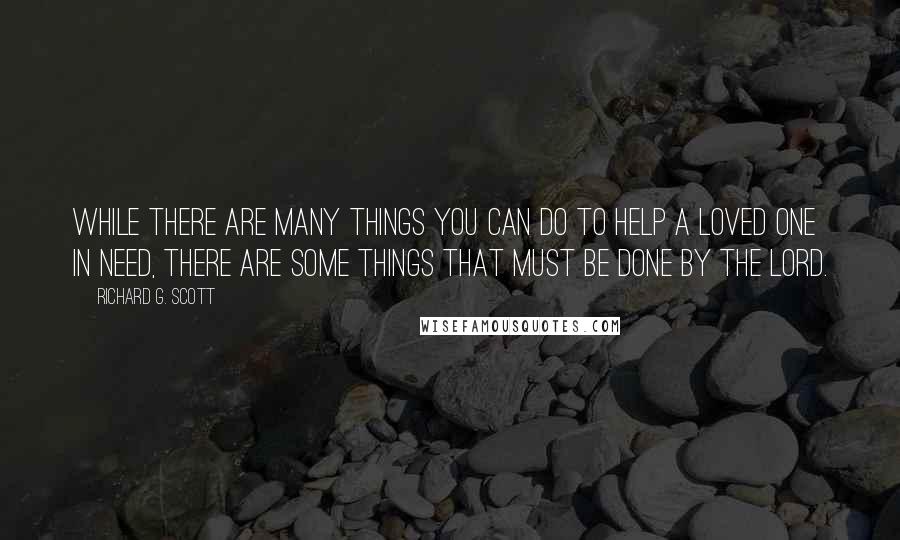 Richard G. Scott Quotes: While there are many things you can do to help a loved one in need, there are some things that must be done by the Lord.