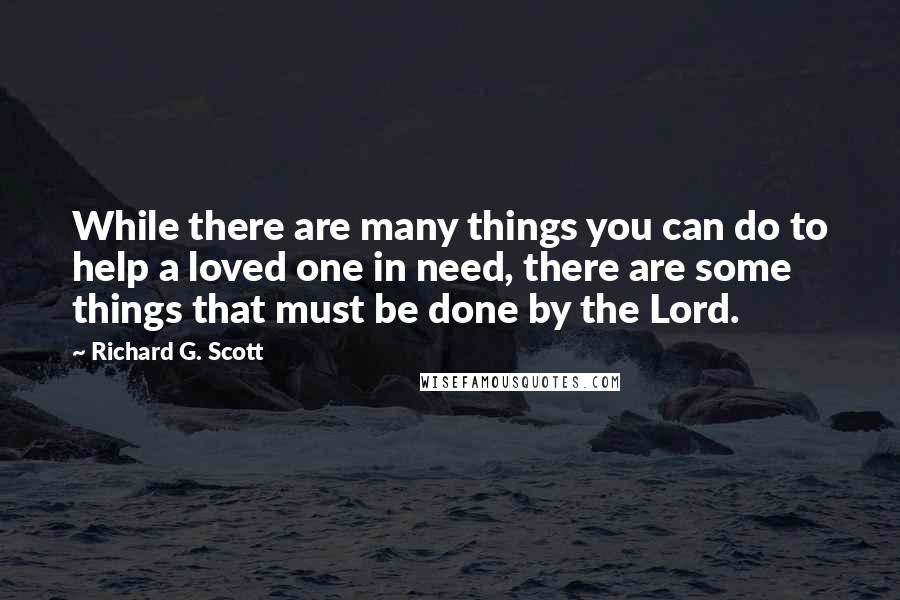 Richard G. Scott Quotes: While there are many things you can do to help a loved one in need, there are some things that must be done by the Lord.