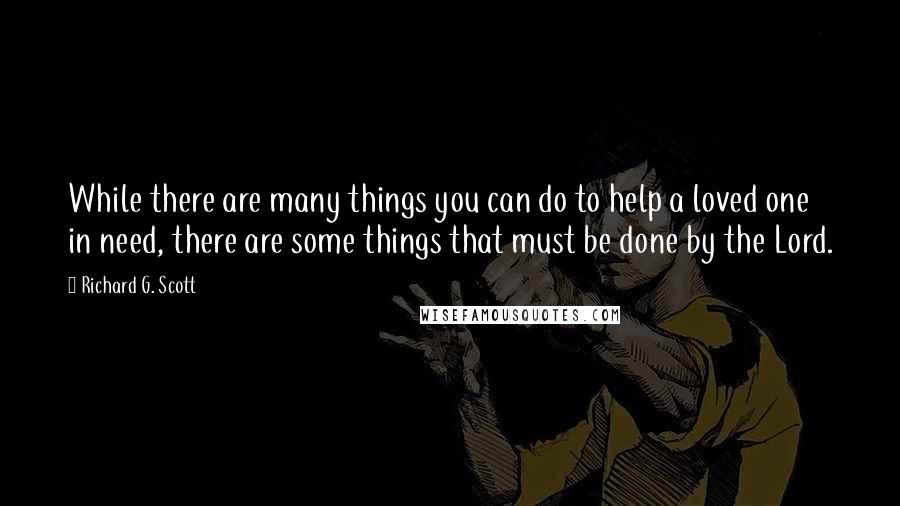 Richard G. Scott Quotes: While there are many things you can do to help a loved one in need, there are some things that must be done by the Lord.