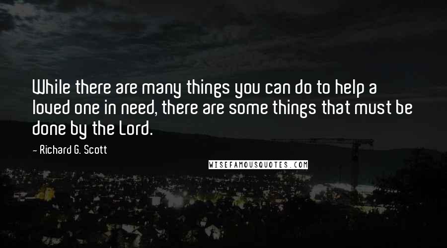 Richard G. Scott Quotes: While there are many things you can do to help a loved one in need, there are some things that must be done by the Lord.