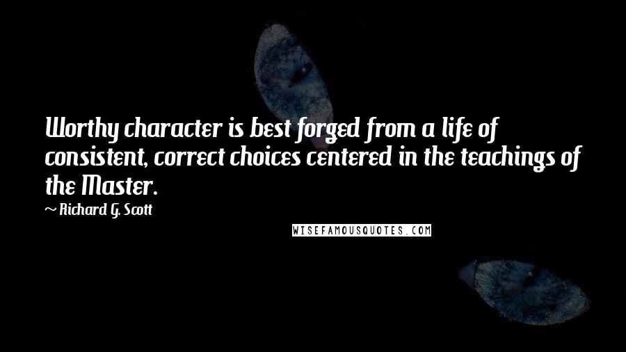 Richard G. Scott Quotes: Worthy character is best forged from a life of consistent, correct choices centered in the teachings of the Master.