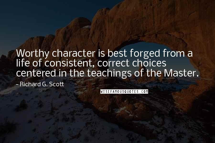 Richard G. Scott Quotes: Worthy character is best forged from a life of consistent, correct choices centered in the teachings of the Master.