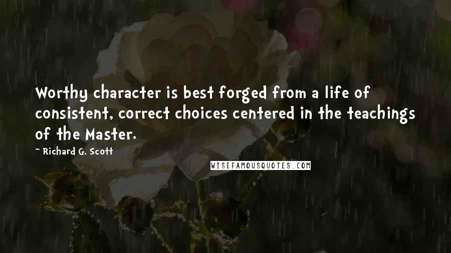 Richard G. Scott Quotes: Worthy character is best forged from a life of consistent, correct choices centered in the teachings of the Master.