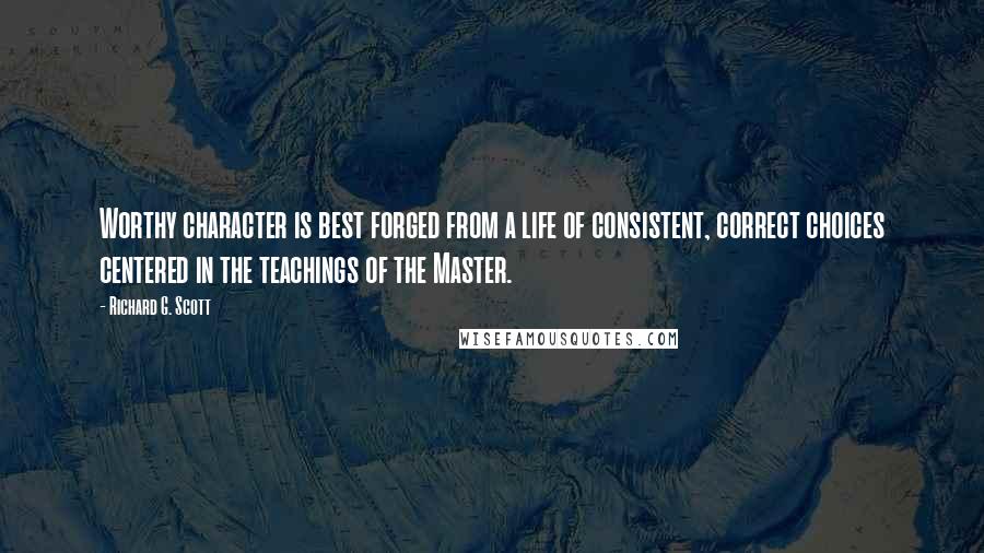 Richard G. Scott Quotes: Worthy character is best forged from a life of consistent, correct choices centered in the teachings of the Master.