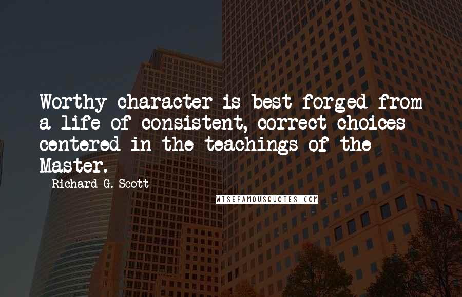 Richard G. Scott Quotes: Worthy character is best forged from a life of consistent, correct choices centered in the teachings of the Master.