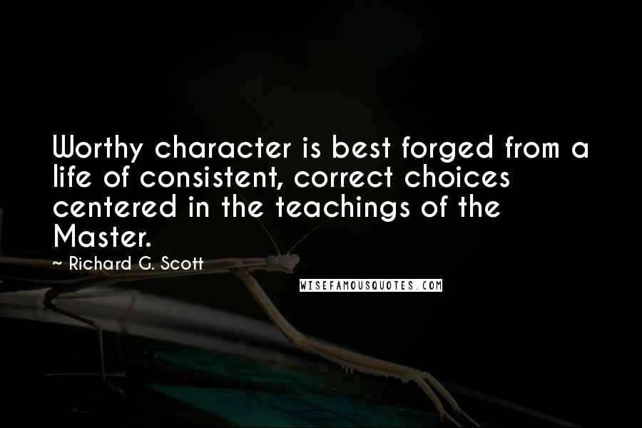 Richard G. Scott Quotes: Worthy character is best forged from a life of consistent, correct choices centered in the teachings of the Master.