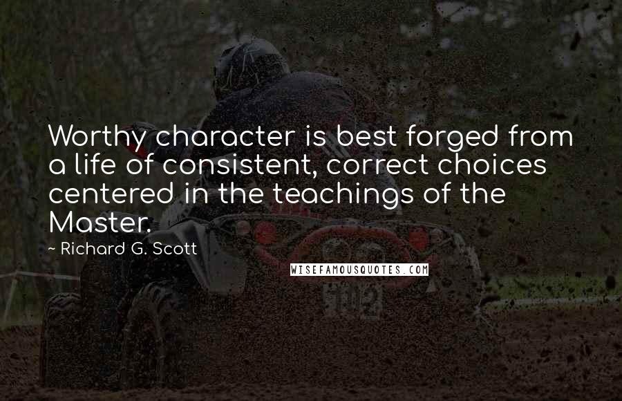 Richard G. Scott Quotes: Worthy character is best forged from a life of consistent, correct choices centered in the teachings of the Master.