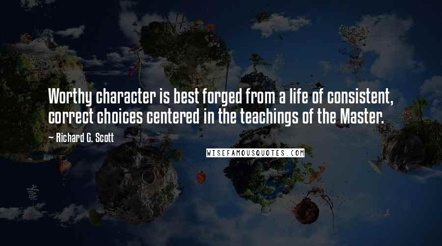 Richard G. Scott Quotes: Worthy character is best forged from a life of consistent, correct choices centered in the teachings of the Master.