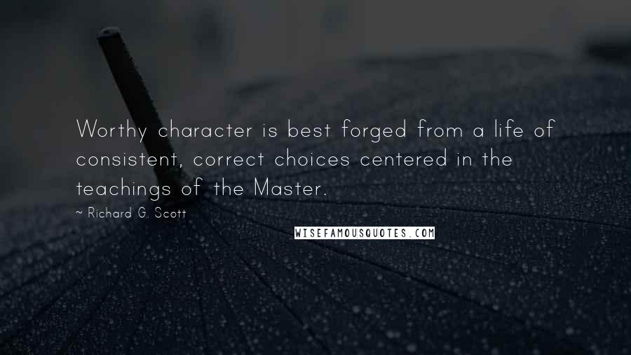 Richard G. Scott Quotes: Worthy character is best forged from a life of consistent, correct choices centered in the teachings of the Master.