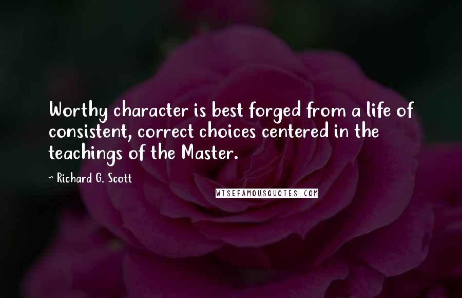 Richard G. Scott Quotes: Worthy character is best forged from a life of consistent, correct choices centered in the teachings of the Master.