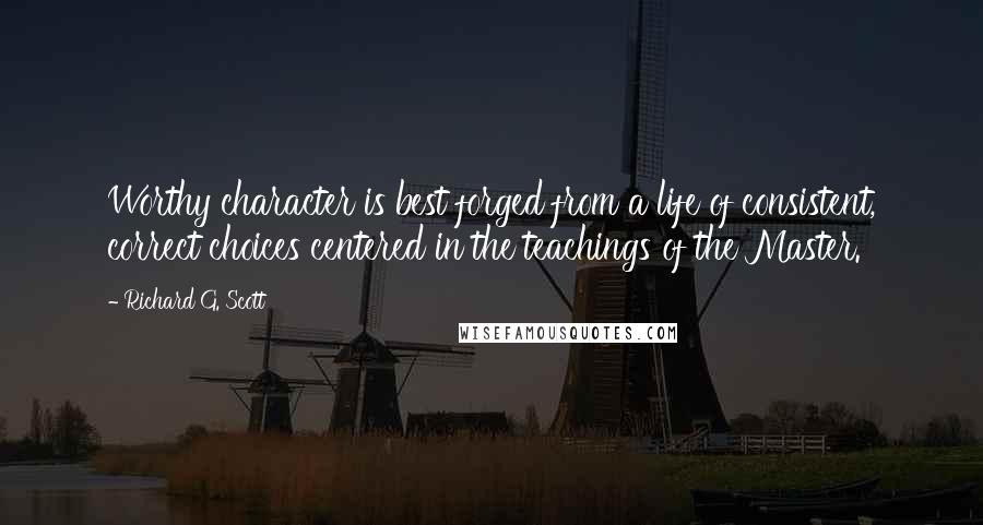 Richard G. Scott Quotes: Worthy character is best forged from a life of consistent, correct choices centered in the teachings of the Master.