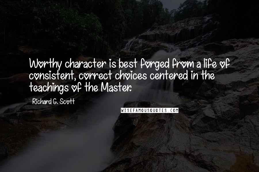 Richard G. Scott Quotes: Worthy character is best forged from a life of consistent, correct choices centered in the teachings of the Master.