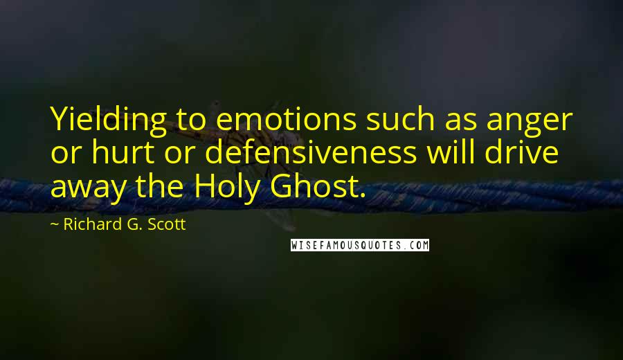 Richard G. Scott Quotes: Yielding to emotions such as anger or hurt or defensiveness will drive away the Holy Ghost.