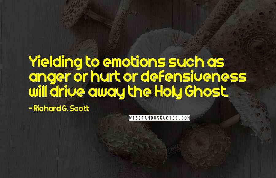 Richard G. Scott Quotes: Yielding to emotions such as anger or hurt or defensiveness will drive away the Holy Ghost.