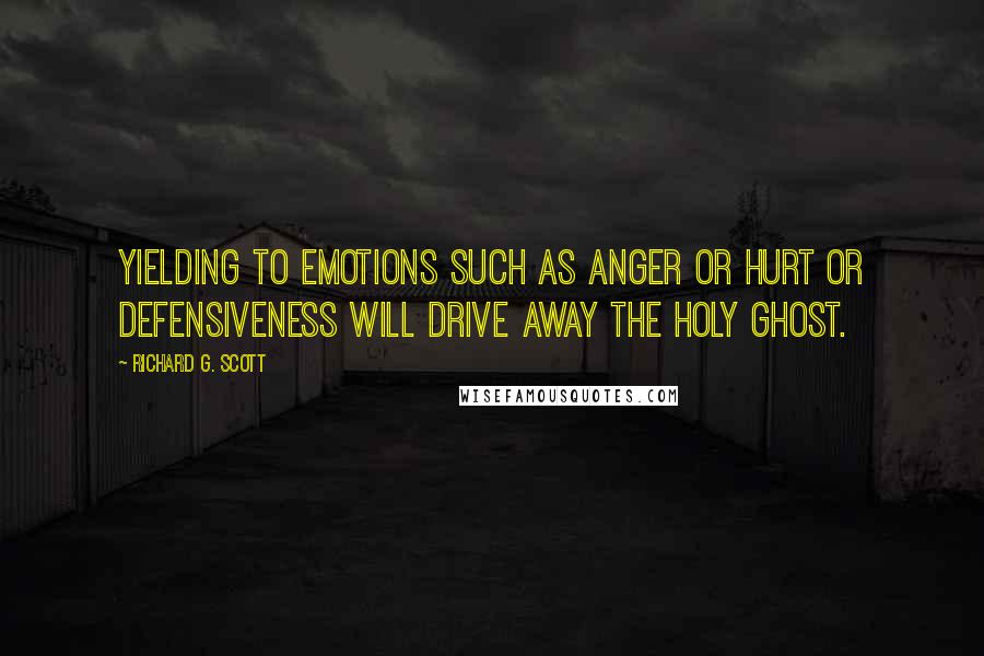 Richard G. Scott Quotes: Yielding to emotions such as anger or hurt or defensiveness will drive away the Holy Ghost.